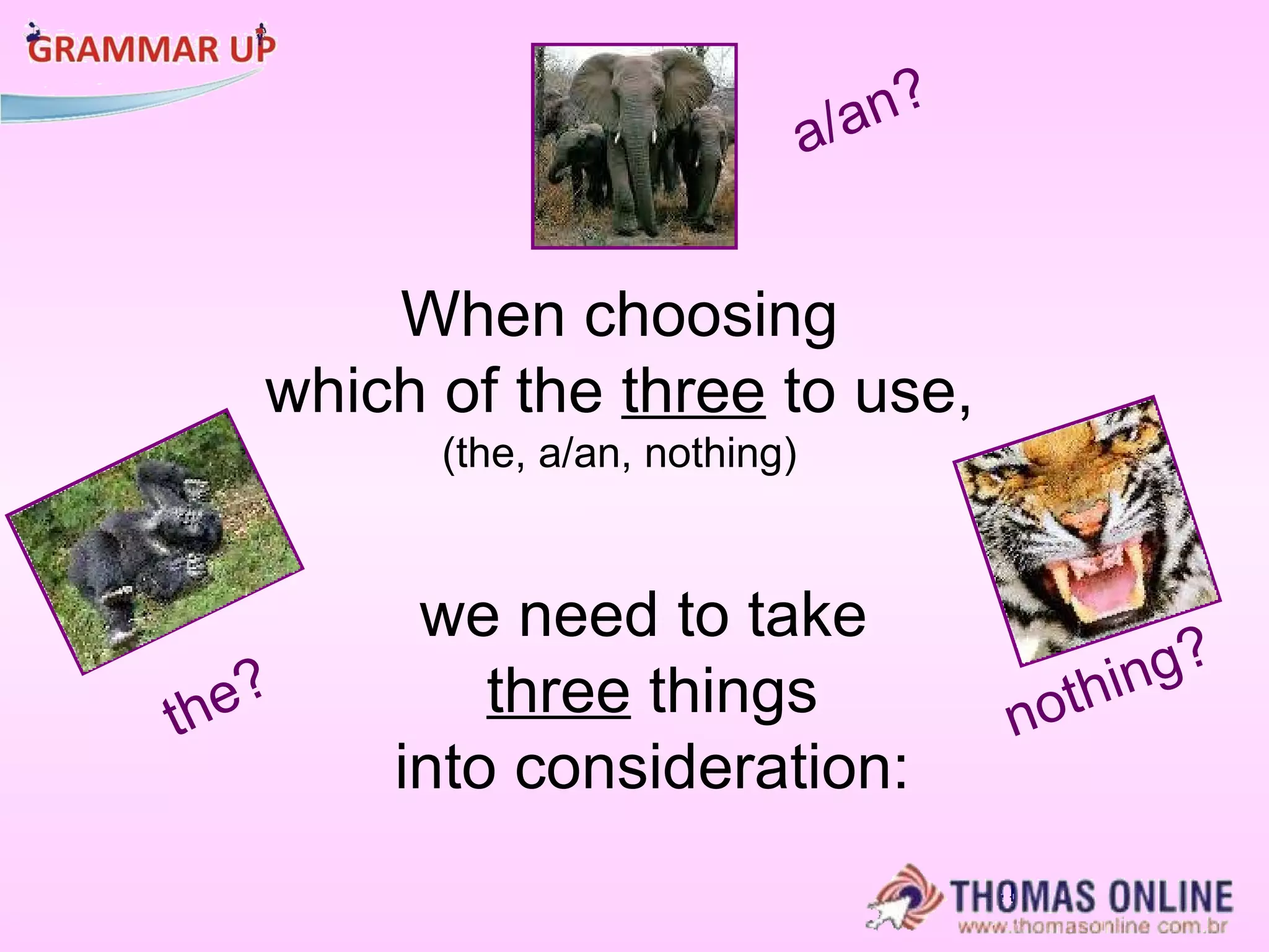 When choosing which of the  three  to use,  (the, a/an, nothing) nothing? a/an? the? we need to take three  things into consideration: 