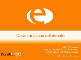 Características del debate
NM3 (3º medio)
Lengua Castellana y Comunicación
Comunicación oral argumentativa
 
