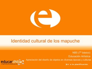 Identidad cultural de los mapuche
NB5 (7º básico)
Educación Artística
Apreciación del diseño de objetos en diversas épocas y culturas
 