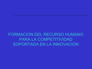 FORMACION DEL RECURSO HUMANO
PARA LA COMPETITIVIDAD
SOPORTADA EN LA INNOVACION
 