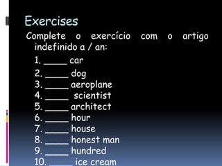 ExercisesComplete o exercício com o artigo indefinido a / an: 1. ____ car  2. ____ dog3. ____ aeroplane4. ____  scientist5. ____ architect6. ____ hour7. ____ house8. ____ honestman9. ____ hundred10. ____ ice cream
