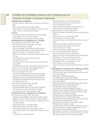 146    Créditos de Estándares Básicos de Competencias en
CIENCIAS SOCIALES Y NATURALES




                                       Ciencias Sociales y Ciencias Naturales
                                      Coordinación académica                                               - Raúl Posada Almanza, Universidad de la Amazonia
                                      - Elkin Darío Agudelo, Subdirección de Estándares y Evaluación,      - Alfonso Ramírez Sanabria, Universidad del Cauca
                                        MEN                                                                - Sonia Consuelo Rey, Fe y Alegría
                                      - Alfonso Claret Zambrano, Universidad del Valle                     - Guillermo León Vásquez Zapata, Universidad del Cauca
                                      - Claudia Ordóñez, Centro de Investigación y Formación en Edu-       - Robinson Viáfara Ortiz, Universidad del Valle
                                        cación –CIFE– de la Universidad de los Andes                       Segundo momento: Junio 2003 - Agosto 2003
                                      Asesores                                                             - Elizabeth Colmenares, Institución Educativa Distrital Luis López
                                      - Jairo Gómez, Universidad Distrital Francisco José de Caldas          de Mesa
                                      - Carlos Eduardo Vasco U., consultor Ascofade                        - Giovanni Iafrancesco, Universidad de La Salle
                                      - José Luis Villaveces, Observatorio de Ciencia y Tecnología         - Rosario Martínez, consultora Ascofade
                                      Formulación de los estándares de C. Sociales                         - Carlos Javier Mosquera, Universidad Distrital Francisco José de
                                      Primer momento: Diciembre 2002 - Febrero 2003                          Caldas
                                      - Marta Nora Álvarez Ríos, Universidad de Antioquia                  - Raúl Hernando Posada, Universidad de la Amazonia
                                      - Blanca Lilia Castañeda, Fe y Alegría                               - Alfonso Enrique Ramírez, Universidad del Cauca
                                      - José Antonio Delgado, Colegios Alemanes del Área Andina            - Sonia Consuelo Rey, Fe y Alegría
                                      - Luis Eduardo Delgado Santacruz, Universidad de la Amazonia         - Guillermo León Vásquez, Universidad del Cauca
                                      - María Cristina Franco, Universidad de la Sabana                    Tercer momento: Noviembre 2003 - Abril 2004
                                      - Alberto Gómez Martínez, Universidad Distrital Francisco José       - Alfonso Claret Zambrano, Universidad del Valle
                                                                                                           - Elizabeth Colmenares, Institución Educativa Luis López de Mesa
                                        de Caldas
                                                                                                           - María Figueroa, CIFE - Universidad de los Andes
                                      - Jemimah Gómez Arias, Universidad Santo Tomás
                                                                                                           - Carola Hernández, CIFE - Universidad de los Andes
                                      - José Guillermo Ortiz, Icfes
                                                                                                           - María Martínez, CIFE - Universidad de los Andes
                                      - José Antonio Rivera Serrano, Subdirección de Estándares y Eva-
                                                                                                           - Rosario Martínez, consultora Ascofade
                                        luación, MEN
                                                                                                           - Carlos Javier Mosquera, Universidad Distrital Francisco José de
                                      - Luis Gildardo Rivera Galindo, Universidad Tecnológica de Pereira
                                                                                                             Caldas
                                      - Alfonso Torres Carrillo, Universidad Pedagógica Nacional
                                                                                                           Participantes en el proceso de validación nacional
                                      Segundo momento: Junio 2003 - Agosto 2003
                                                                                                           - Ligia Esther Aldana, Fundación Volvamos a la Gente
                                      - Blanca Lilia Castañeda, Fe y Alegría                               - Ana Dora Alfonso, Instituto Nacional Femenino Lorencita Ville-
                                      - Luis Eduardo Delgado Santacruz, Universidad de la Amazonia           gas de Santos, Bogotá
                                      - Jairo Gómez, Universidad Distrital Francisco José de Caldas        - Fanny Angulo, Universidad de Antioquia
                                      - Nicolás Emilio Londoño, Universidad Tecnológica del Chocó          - José Libardo Aragón, Colegio Cafam, Bogotá
                                      - Adela Molina, Universidad Distrital Francisco José de Caldas       - Alberto Aristizábal, Instituto Nacional Femenino Lorencita Ville-
                                      - José Guillermo Ortiz, Icfes                                          gas de Santos, Bogotá
                                      Tercer momento: Noviembre 2003 – Abril 2004                          - Ramón Ignacio Atehortúa, Colegio Republicano Santa Librada
                                      - Blanca Lilia Castañeda, Fe y Alegría                               - Hugo Ávila Rodríguez, Colonia Escolar La Enea
                                                                                                           - Francisco Cajiao, consultor independiente
                                      - Luis Eduardo Delgado Santacruz, Universidad de la Amazonia
                                                                                                           - Fidel Cárdenas, Universidad Pedagógica Nacional
                                      - Inés Cristina Torres, CIFE-Universidad de los Andes                - Elizabeth Casallas, Institución Educativa Distrital Paulo Sexto
                                      - Carolina Valencia, CIFE - Universidad de los Andes                 - Farid Casanova, Escuela Normal Superior, Florencia, Caquetá
                                      Formulación de los estándares de C. Naturales                        - Enrique Chaux, Universidad de los Andes
                                      Primer momento: Diciembre 2002- Febrero 2003                         - José Ignacio Correa, Universidad Pedagógica Nacional
                                      - Ligia Beatriz Arévalo Malagón, Universidad de San Buenaventura     - Aracelly Cortés Osorio, Colonia Escolar La Enea
                                      - Ana María Cárdenas, Subd. de Estándares y Evaluación, MEN          - Ulises Torres Cruz, Asociación Nacional de Docentes Directivos
                                      - Elizabeth Colmenares Guluma, Institución Educativa Distrital         de la Educación Oﬁcial Colombiana –Asodic.
                                        Luis López de Mesa                                                 - Myriam Stella Cuervo Madero, Colegio Cafam, Bogotá
                                      - Andrés Espinosa Ríos, Universidad del Valle                        - Berta Daza, Universidad de los Andes
                                                                                                           - Docentes del Area de Ciencias Sociales, Movimiento de Educa-
                                      - Edwin Germán García, Universidad del Valle
                                                                                                             ción Popular Integral Fe y Alegría, Regional Bogotá - Tolima
                                      - Giovanni Marcelo Iafrancesco, Universidad de La Salle              - Mauricio Duque, Universidad de los Andes
                                      - Carlos Javier Mosquera, Universidad Distrital Francisco José de    - María Rubby G. de Escolar, Confederación Nacional Católica de
                                        Caldas                                                               Educación –Conaced, con el apoyo de profesores de los cole-
                                      - Luz Yadira Peña, Colegio Santa María                                 gios de La Presentación Centro y Santo Ángel, Bogotá
 