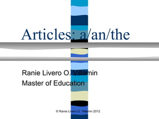 Articles: a/an/the

Ranie Livero O. Villamin
Master of Education


          © Ranie Livero O. Villamin 2012
 