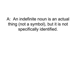 A: An indefinite noun is an actual
thing (not a symbol), but it is not
      specifically identified.
 