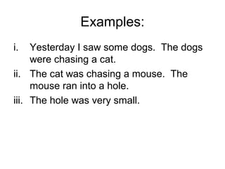 Examples:
i.   Yesterday I saw some dogs. The dogs
     were chasing a cat.
ii. The cat was chasing a mouse. The
     mouse ran into a hole.
iii. The hole was very small.
 