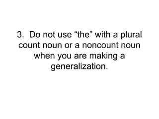 3. Do not use “the” with a plural
count noun or a noncount noun
    when you are making a
        generalization.
 