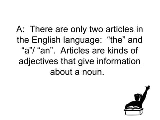 A: There are only two articles in
the English language: “the” and
  “a”/ “an”. Articles are kinds of
 adjectives that give information
          about a noun.
 