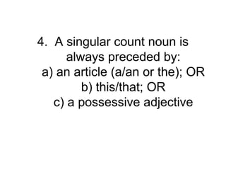 4. A singular count noun is
      always preceded by:
 a) an article (a/an or the); OR
         b) this/that; OR
   c) a possessive adjective
 