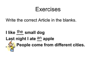 Exercises
Write the correct Article in the blanks.

       the
I like ___ small dog
Last night I ate an apple
                 __
____ People come from different cities.
 