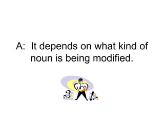 A: It depends on what kind of
   noun is being modified.
 