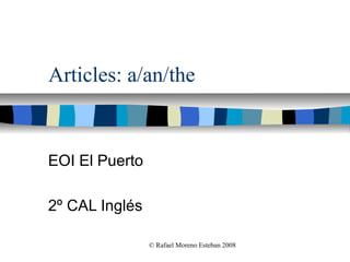 Articles: a/an/the


EOI El Puerto

2º CAL Inglés

                © Rafael Moreno Esteban 2008
 