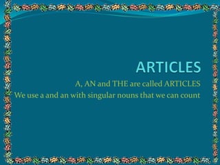 A, AN and THE are called ARTICLES
We use a and an with singular nouns that we can count
 