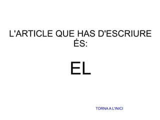 L'ARTICLE QUE HAS D'ESCRIURE
ÉS:
EL
TORNA A L'INICI
 