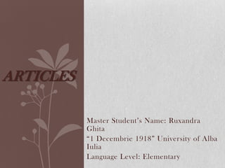 Master Student’s Name: Ruxandra
Ghita
“1 Decembrie 1918” University of Alba
Iulia
Language Level: Elementary
ARTICLES
 