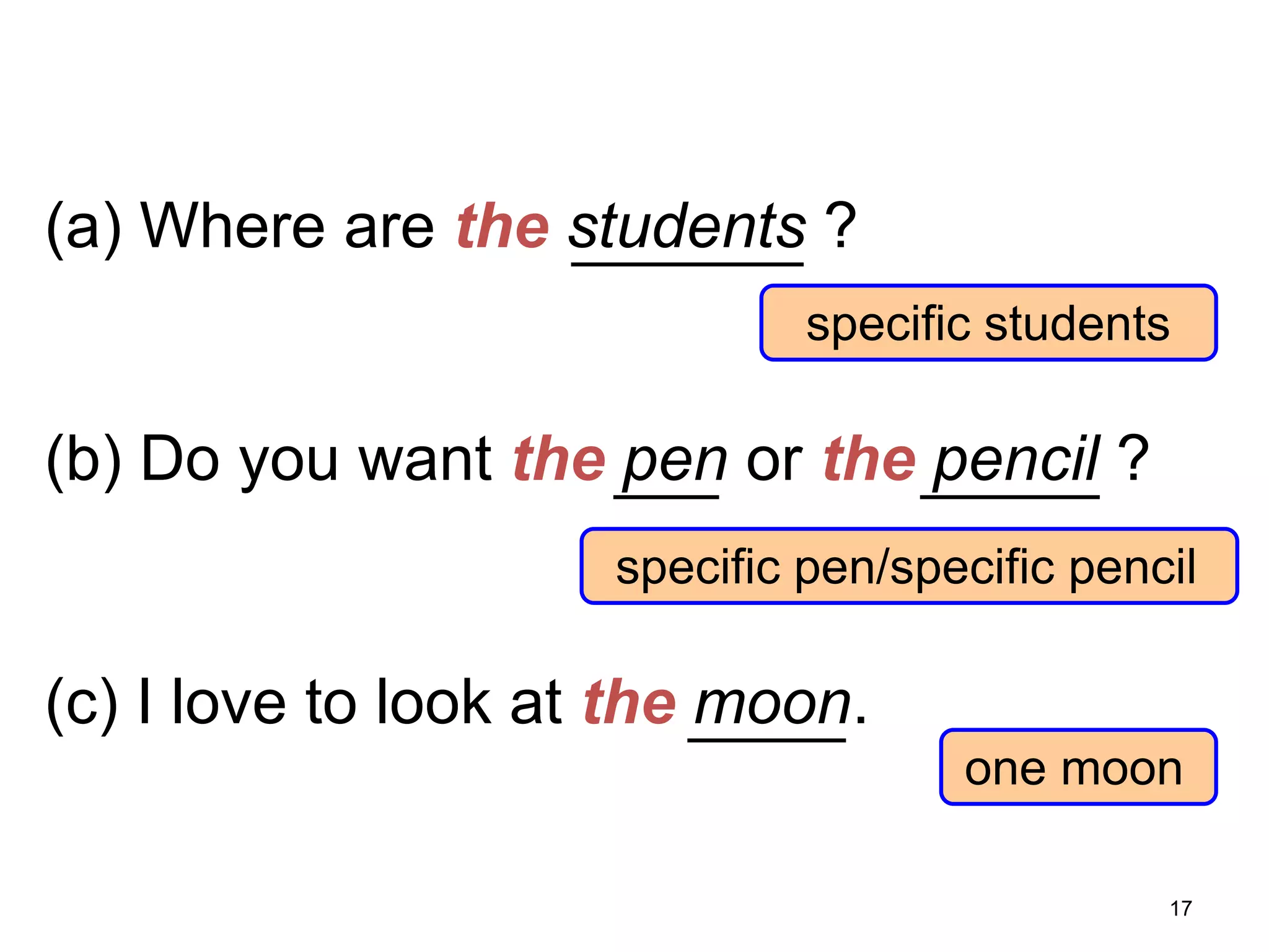 7-6 USING THE

(a) Where are the students ?
specific students

(b) Do you want the pen or the pencil ?
specific pen/specific pencil

(c) I love to look at the moon.
one moon
17

 