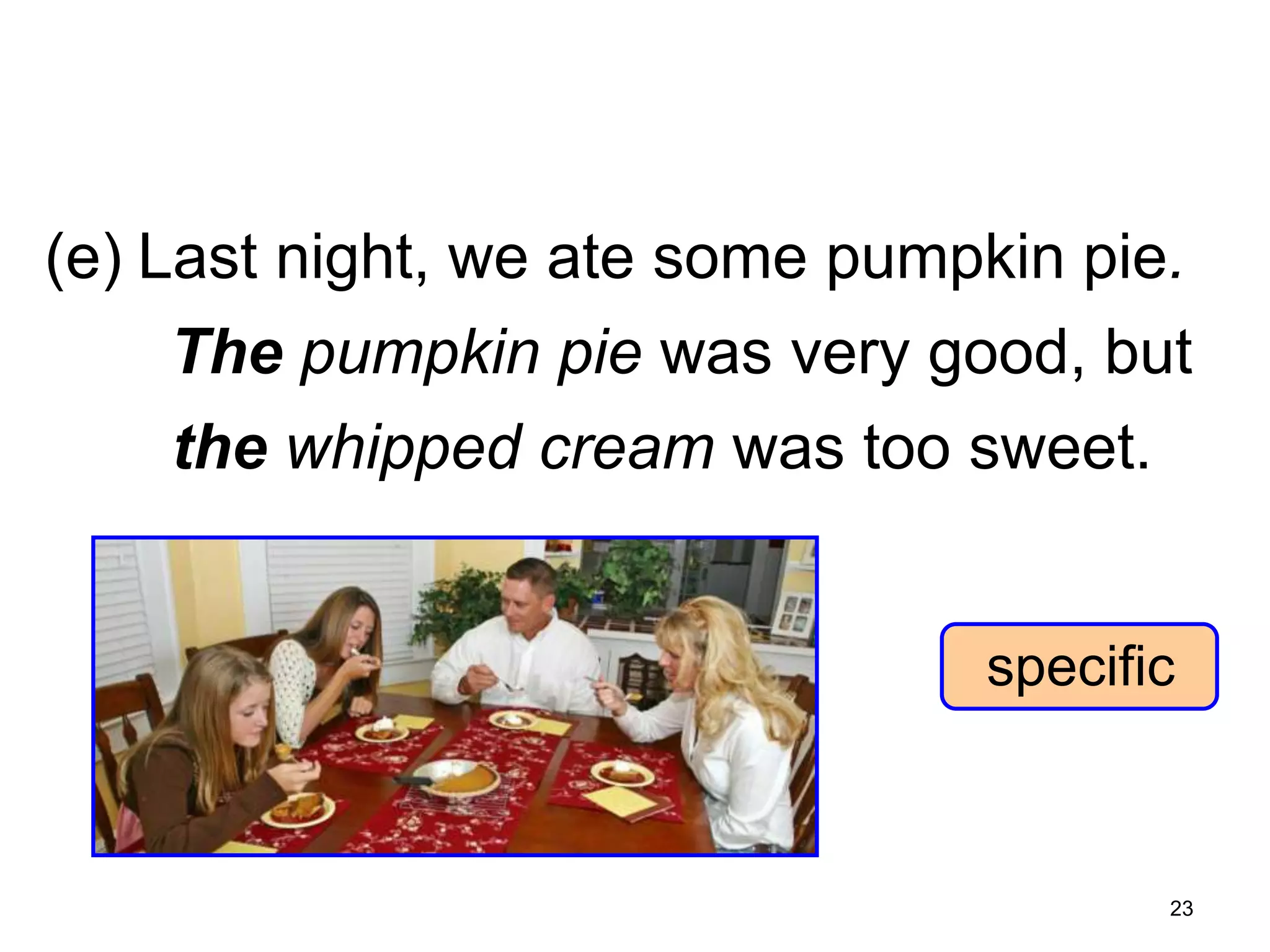 7-7 USING ø (NO ARTICLE) TO MAKE
GENERALIZATIONS

(e) Last night, we ate some pumpkin pie.
The pumpkin pie was very good, but
the whipped cream was too sweet.

specific

23

 