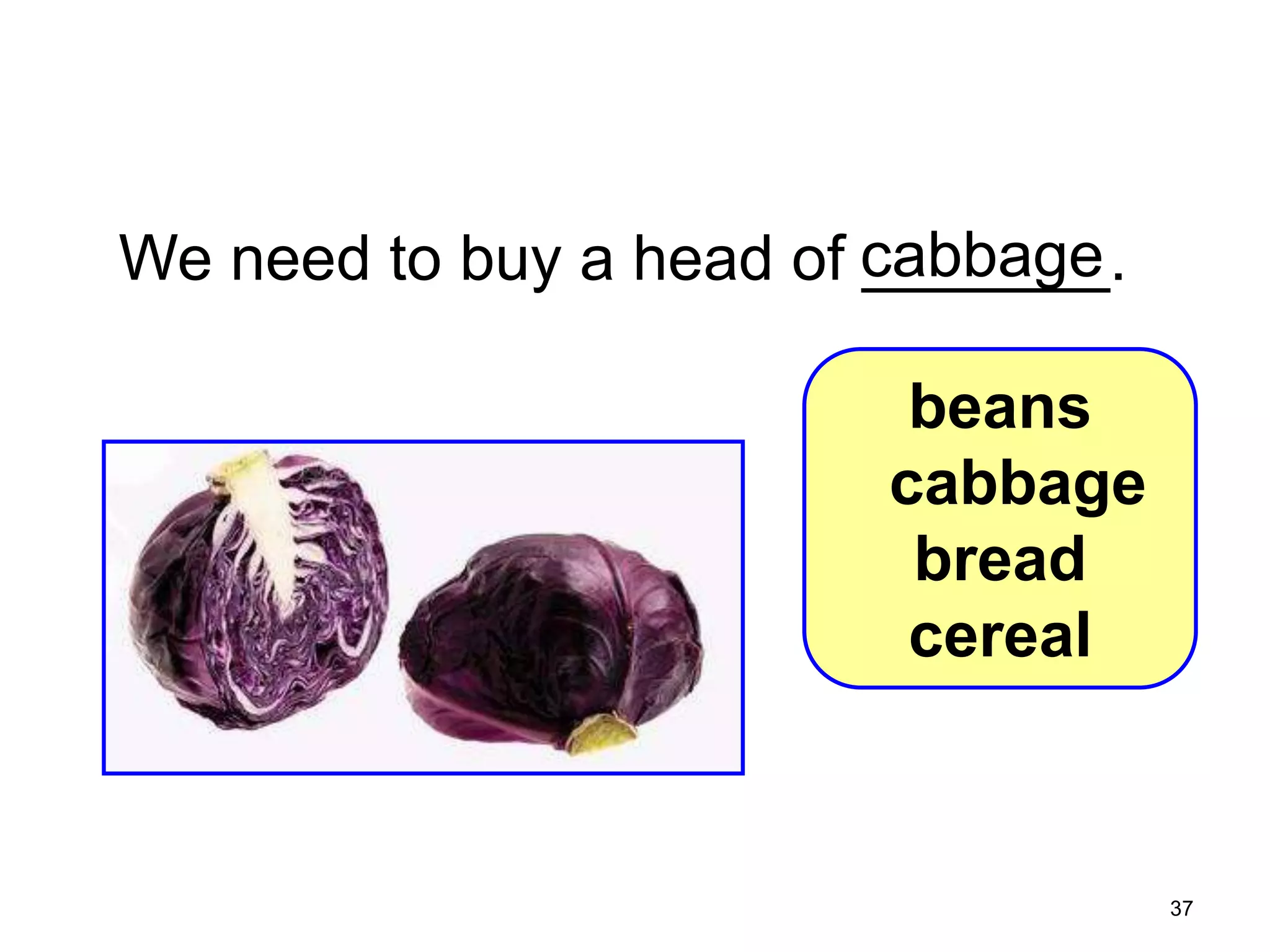 7-4 Let’s Practice

We need to buy a head of cabbage
_______.
beans
cabbage
bread
cereal

37

 