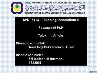 DPNT 5113 – Teknologi Pendidikan II
Powerpoint P&P
Tajuk : Article
Diesediakan untuk :
Tuan Haji Rekkeman B. Kusut
Disediakan oleh :
Siti Adibah Bt Rosman
1352009
 