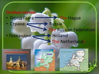 Особые случаи:
• Город Гаага The Hague
• Страна: Russia
The Russian Federation
• Голландия: Holland
The Netherlands
 