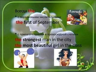 Всегда the:
• с порядковыми числительными
the first of September
• с прилагательными в превосходной степени
the strongest man in the city
the most beautiful girl in the class
 