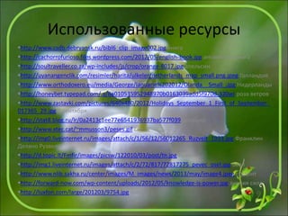 Использованные ресурсы
http://www.csdb.debryansk.ru/bibl6_clip_image002.jpg книга
http://cachorrofurioso.files.wordpress.com/2012/05/english-book.jpg английская книга
http://soultraveller.co.za/wp-includes/js/crop/orange-8017.jpg апельсин
http://uyanangenclik.com/resimler/harita/ulkeler/netherlands_map_small.png.jpeg Голландия
http://www.orthodoxero.eu/media/George/Ianuarie%202012/Olanda__Small_.jpg Нидерланды
http://honeybet.typepad.com/.a/6a010535952948970b0163039add5f970d-320wi роза ветров
http://www.zastavki.com/pictures/640x480/2012/Holidays_September_1_First_of_September_
017365_29.jpg 1 сентября
http://stat8.blog.ru/lr/0a2413c1ee77e6541936937ba577f039 девушка
http://www.xtec.cat/~mmusson3/peses.gif силач
http://img0.liveinternet.ru/images/attach/c/1/56/12/56012265_Ruzvelt_1933.jpg Франклин
Делано Рузвельт
http://d.topic.lt/Fmfir/images/picsw/122010/03/post/tn.jpg Кремль
http://img1.liveinternet.ru/images/attach/c/2/72/817/72817275_pevec_osel.jpg осел
http://www.nlib.sakha.ru/center/images/M_images/news/2013/may/image4.jpeg студент
http://forward-now.com/wp-content/uploads/2012/05/knowledge-is-power.jpg знания сила
http://luxfon.com/large/201203/9754.jpg снег
 