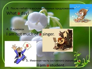 3. После «what» в восклицательных предложениях
What a day!
4. В идиомах
I am not much of a singer.
5. Именная часть составного сказуемого
I am a student.
 