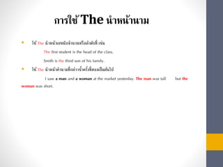 การใช้The นาหน้านาม
 ใช้The นำหน้ำเลขนับจำนวนหรือลำดับที่ เช่น
The first student is the head of the class.
Smith is the third son of his family.
 ใช้The นำหน้ำคำนำมที่กล่ำวซ้ำครั้งที่สองเป็นต้นไป
I saw a man and a woman at the market yesterday. The man was tall but the
woman was short.
 