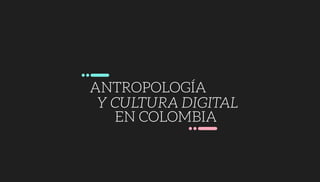 Y CULTURA DIGITAL
EN COLOMBIA
ANTROPOLOGÍA
 