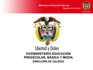 Ministerio de Educación Nacional
República de Colombia
VICEMINISTERIO EDUCACIÓN
PREESCOLAR, BÁSICA Y MEDIA
DIRECCIÓN DE CALIDAD
 
