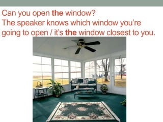 Can you open the window?
The speaker knows which window you’re
going to open / it’s the window closest to you.
 