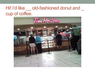 Hi! I’d like __ old-fashioned donut and _
cup of coffee.
 