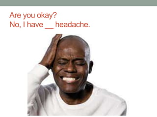 Are you okay?
No, I have __ headache.
 