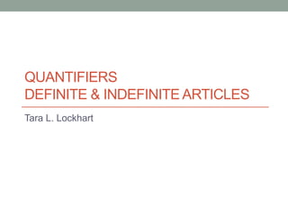 QUANTIFIERS
DEFINITE & INDEFINITE ARTICLES
Tara L. Lockhart
 