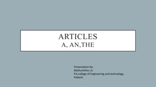 ARTICLES
A, AN,THE
Presentation by:
Mathumitha c.k
P.A college of Engineering and technology,
Pollachi
 