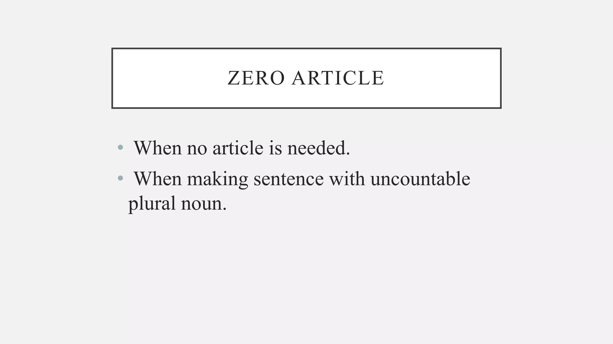 ZERO ARTICLE
• When no article is needed.
• When making sentence with uncountable
plural noun.