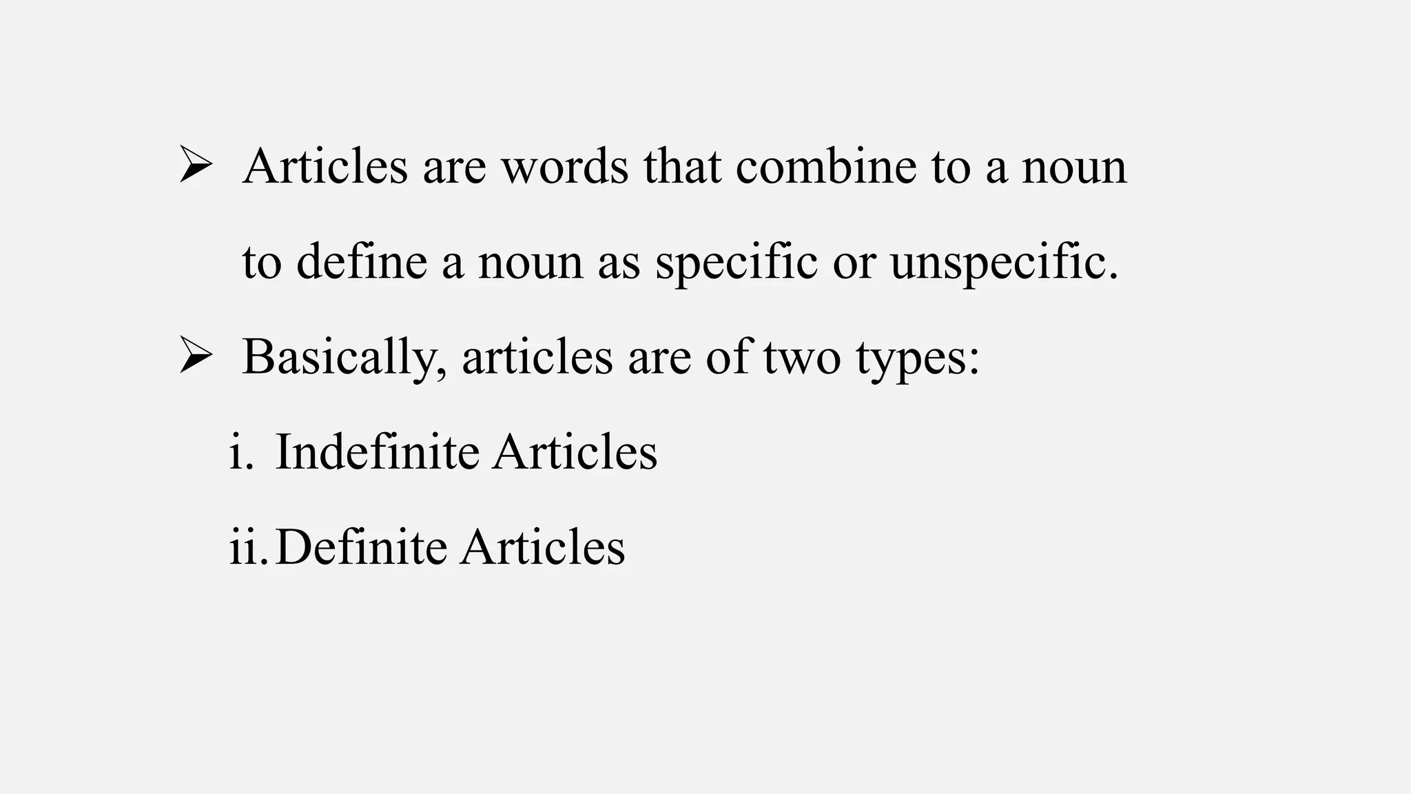  Articles are words that combine to a noun
to define a noun as specific or unspecific.
Basically, articles are of two types:
i. Indefinite Articles
ii.Definite Articles