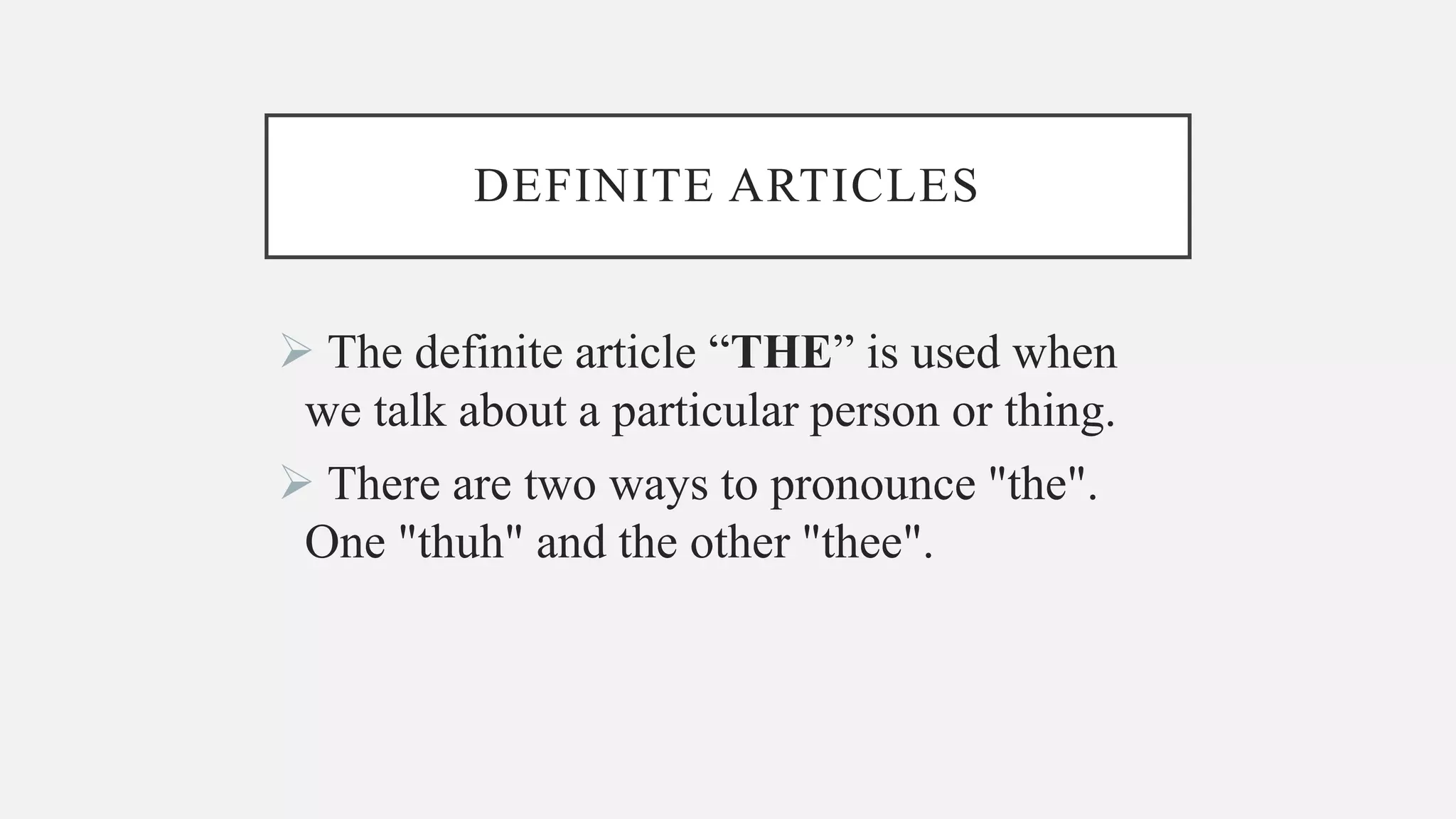 DEFINITE ARTICLES
The definite article “THE” is used when
we talk about a particular person or thing.
There are two ways to pronounce "the".
One "thuh" and the other "thee".