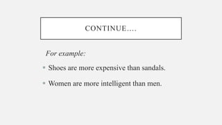 CONTINUE….
For example:
 Shoes are more expensive than sandals.
 Women are more intelligent than men.
 