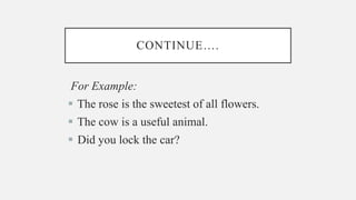 CONTINUE….
For Example:
 The rose is the sweetest of all flowers.
 The cow is a useful animal.
 Did you lock the car?
 