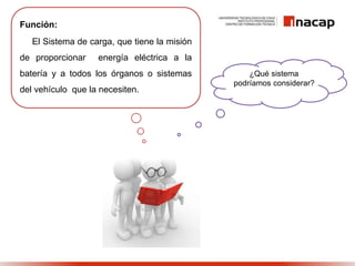 Función:
El Sistema de carga, que tiene la misión
de proporcionar energía eléctrica a la
batería y a todos los órganos o sistemas
del vehículo que la necesiten.
¿Qué sistema
podríamos considerar?
 