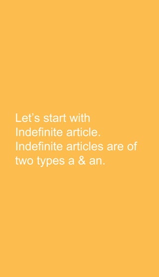 Let’s start with
Indefinite article.
Indefinite articles are of
two types a & an.
 