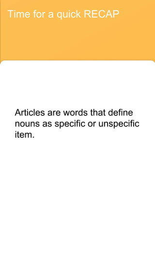 Time for a quick RECAP
Articles are words that define
nouns as specific or unspecific
item.
 