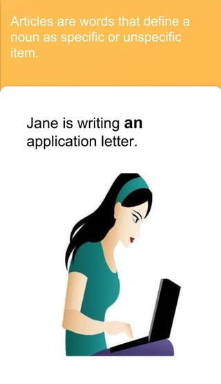 Articles are words that define a
noun as specific or unspecific
item.
Jane is writing an
application letter.
 