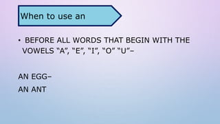 • BEFORE ALL WORDS THAT BEGIN WITH THE
VOWELS “A”, “E”, “I”, “O” “U”–
AN EGG–
AN ANT
When to use an
 