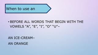 • BEFORE ALL WORDS THAT BEGIN WITH THE
VOWELS “A”, “E”, “I”, “O” “U”–
AN ICE-CREAM–
AN ORANGE
When to use an
 