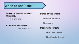 NAMES OF RIVERS, OCEANS
AND SEAS.
THE RED SEA
POINTS ON THE GLOBE
THE EQUATOR
Parts of the world–
The Middle East–
The south
Deserts & forests–
The Thar Desert
The Mandai forest
When to use “ the “
 