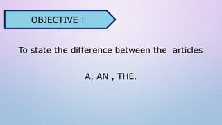 To state the difference between the articles
A, AN , THE.
OBJECTIVE :
 