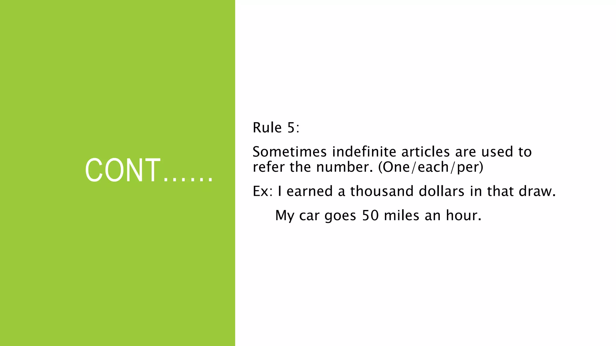 CONT……
Rule 5:
Sometimes indefinite articles are used to
refer the number. (One/each/per)
Ex: I earned a thousand dollars in that draw.
My car goes 50 miles an hour.
 