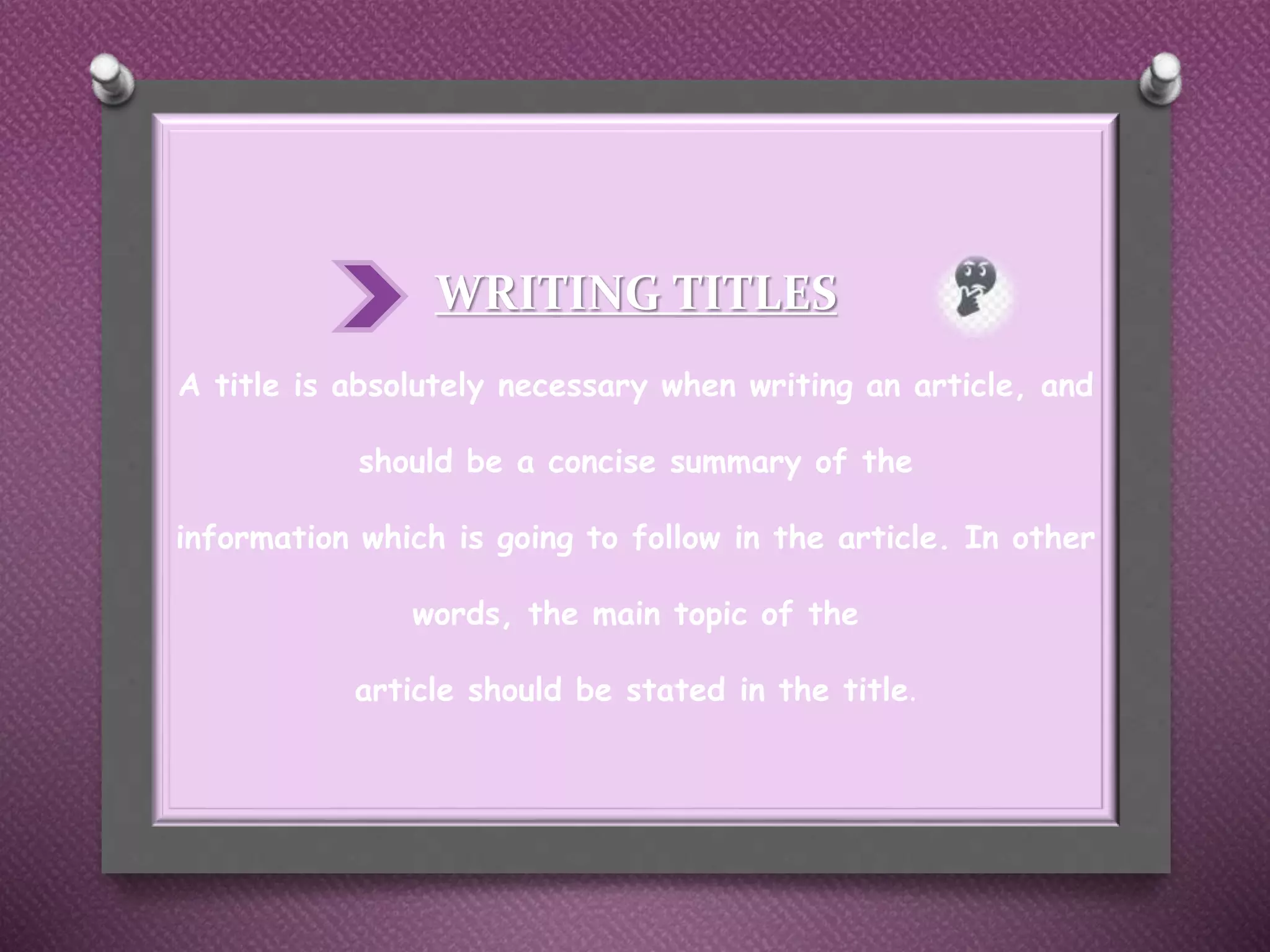 WRITING TITLES
A title is absolutely necessary when writing an article, and
should be a concise summary of the
information which is going to follow in the article. In other
words, the main topic of the
article should be stated in the title.
 