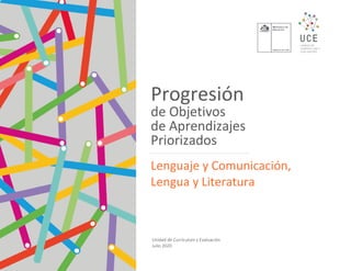 Progresión
de Objetivos
de Aprendizajes
Priorizados
Lenguaje y Comunicación,
Lengua y Literatura
Unidad de Currículum y Evaluación
Julio 2020
 